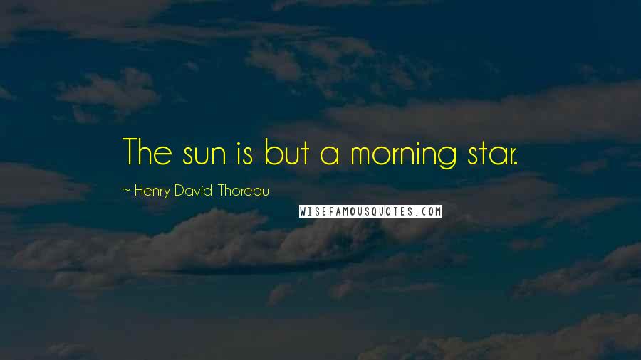 Henry David Thoreau Quotes: The sun is but a morning star.