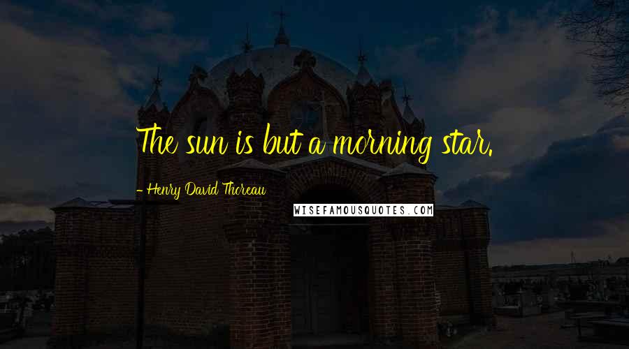 Henry David Thoreau Quotes: The sun is but a morning star.