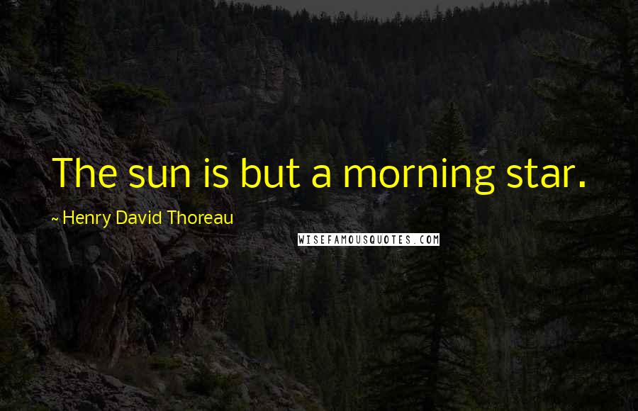 Henry David Thoreau Quotes: The sun is but a morning star.