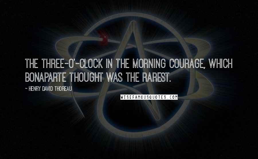 Henry David Thoreau Quotes: The three-o'-clock in the morning courage, which Bonaparte thought was the rarest.