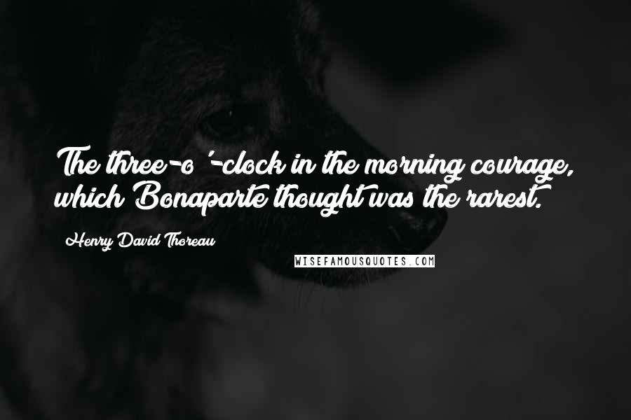 Henry David Thoreau Quotes: The three-o'-clock in the morning courage, which Bonaparte thought was the rarest.