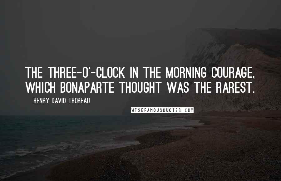 Henry David Thoreau Quotes: The three-o'-clock in the morning courage, which Bonaparte thought was the rarest.