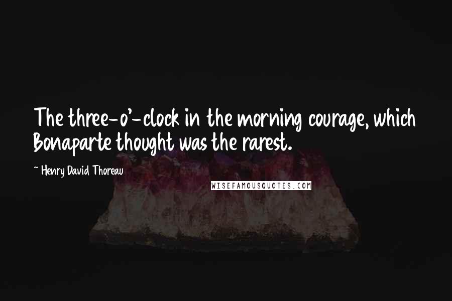 Henry David Thoreau Quotes: The three-o'-clock in the morning courage, which Bonaparte thought was the rarest.