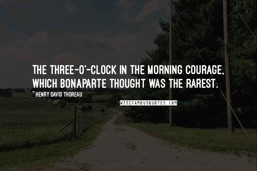 Henry David Thoreau Quotes: The three-o'-clock in the morning courage, which Bonaparte thought was the rarest.