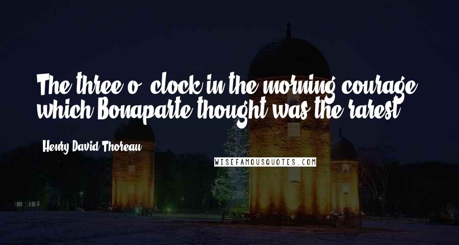 Henry David Thoreau Quotes: The three-o'-clock in the morning courage, which Bonaparte thought was the rarest.