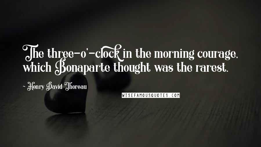 Henry David Thoreau Quotes: The three-o'-clock in the morning courage, which Bonaparte thought was the rarest.