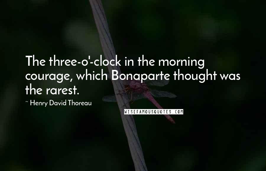 Henry David Thoreau Quotes: The three-o'-clock in the morning courage, which Bonaparte thought was the rarest.