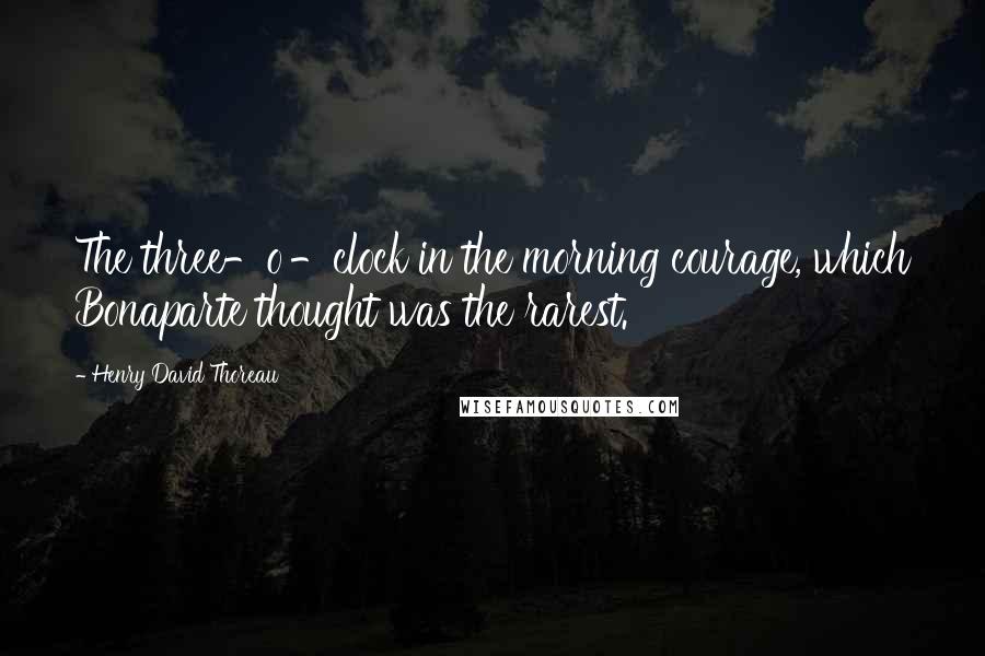 Henry David Thoreau Quotes: The three-o'-clock in the morning courage, which Bonaparte thought was the rarest.