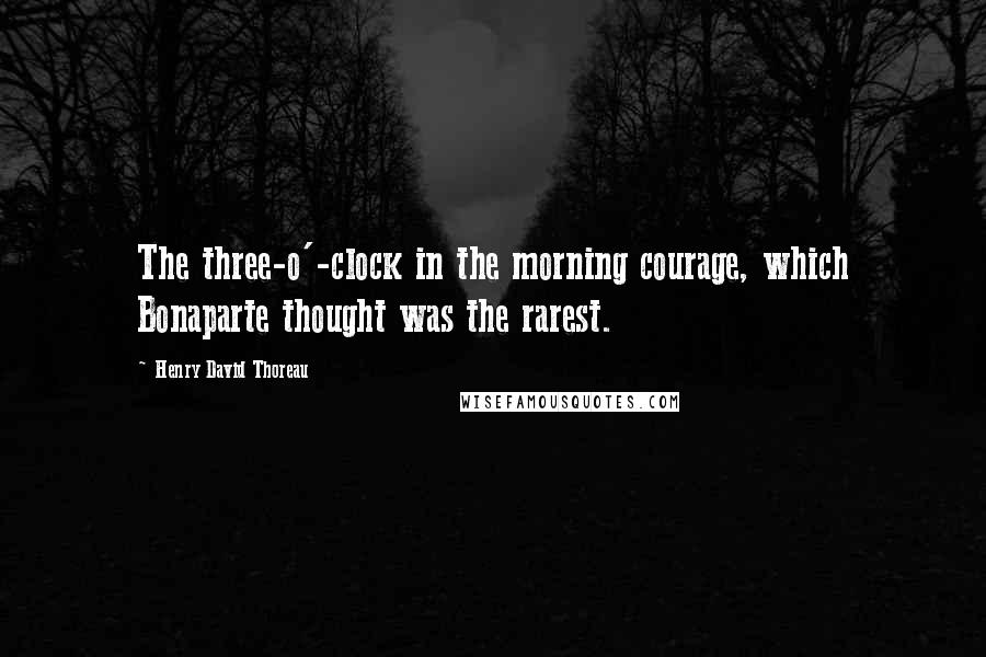 Henry David Thoreau Quotes: The three-o'-clock in the morning courage, which Bonaparte thought was the rarest.