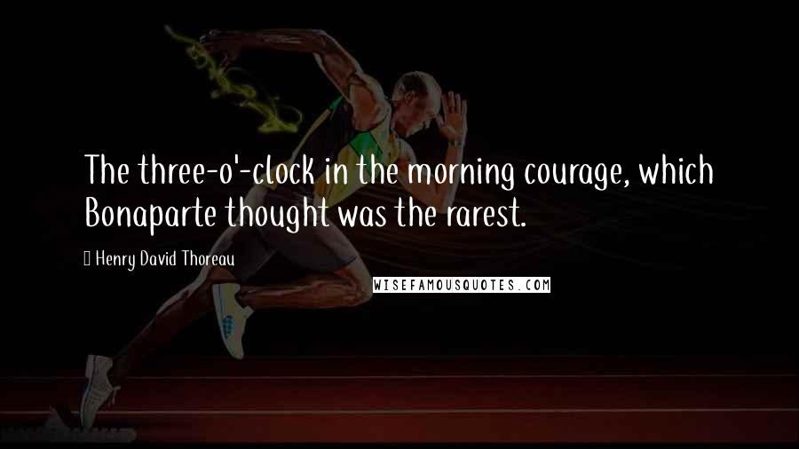 Henry David Thoreau Quotes: The three-o'-clock in the morning courage, which Bonaparte thought was the rarest.