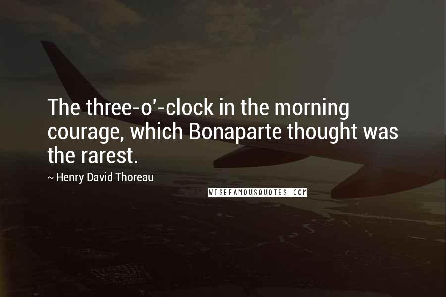 Henry David Thoreau Quotes: The three-o'-clock in the morning courage, which Bonaparte thought was the rarest.