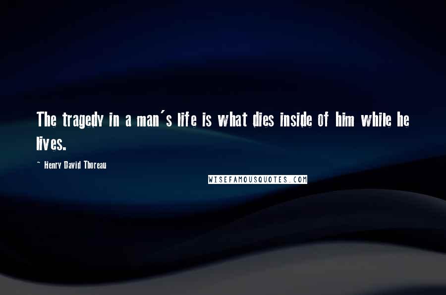 Henry David Thoreau Quotes: The tragedy in a man's life is what dies inside of him while he lives.