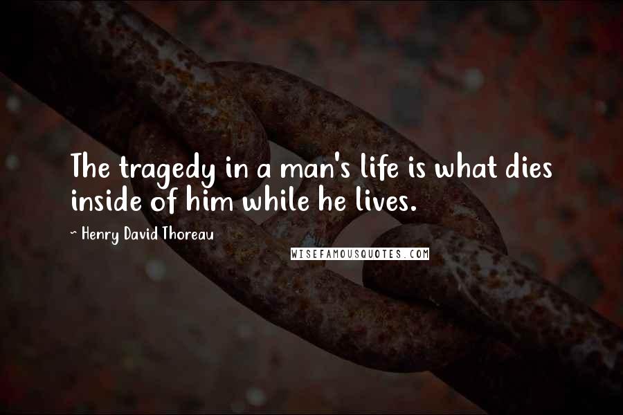 Henry David Thoreau Quotes: The tragedy in a man's life is what dies inside of him while he lives.
