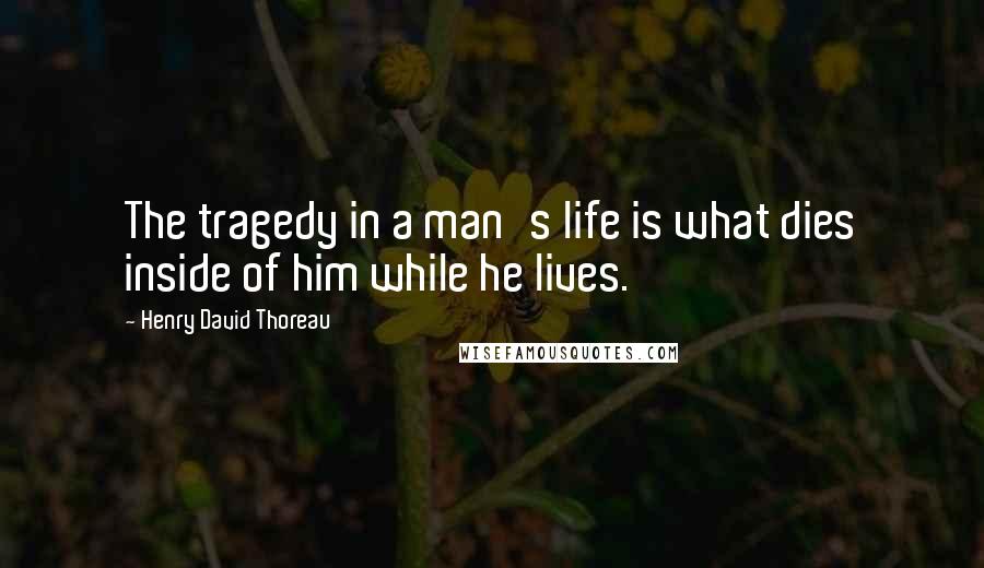 Henry David Thoreau Quotes: The tragedy in a man's life is what dies inside of him while he lives.
