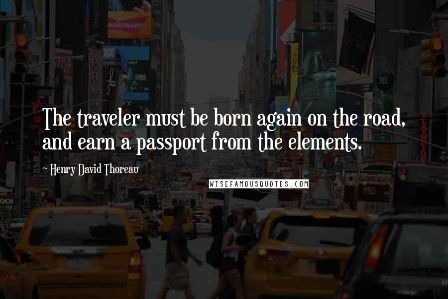 Henry David Thoreau Quotes: The traveler must be born again on the road, and earn a passport from the elements.