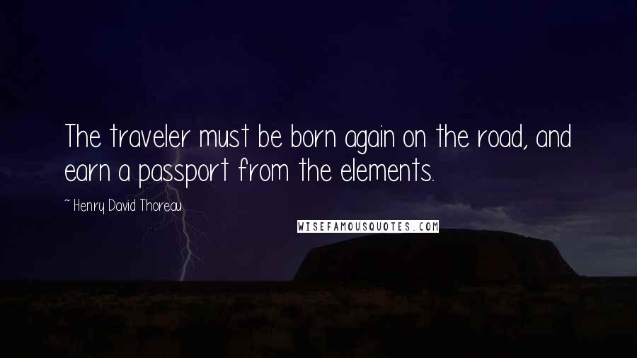 Henry David Thoreau Quotes: The traveler must be born again on the road, and earn a passport from the elements.