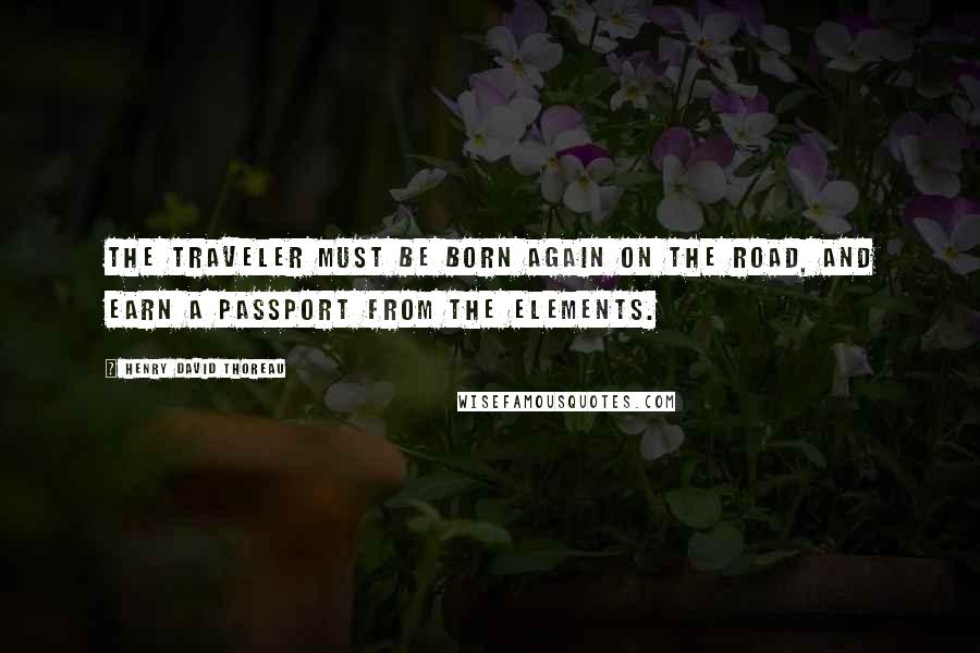 Henry David Thoreau Quotes: The traveler must be born again on the road, and earn a passport from the elements.