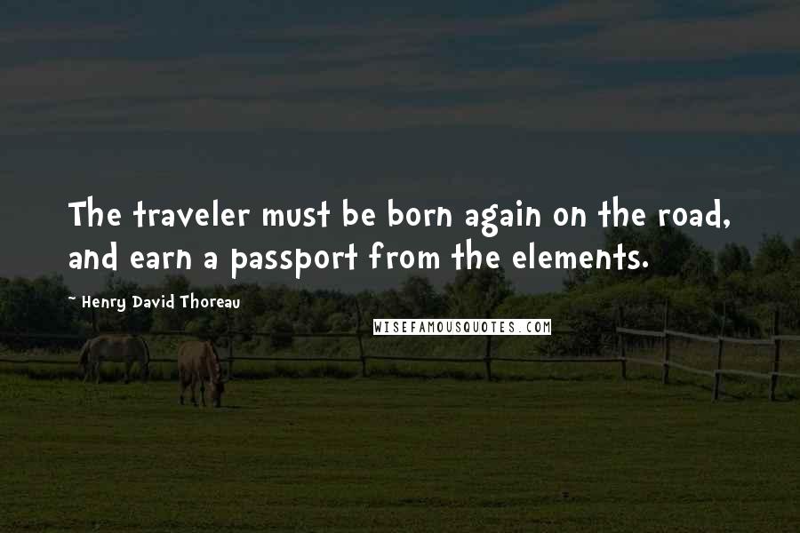 Henry David Thoreau Quotes: The traveler must be born again on the road, and earn a passport from the elements.