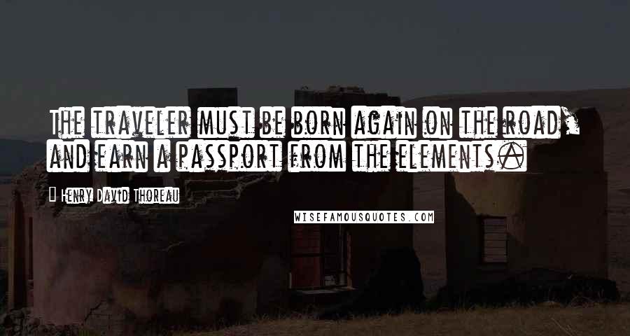 Henry David Thoreau Quotes: The traveler must be born again on the road, and earn a passport from the elements.