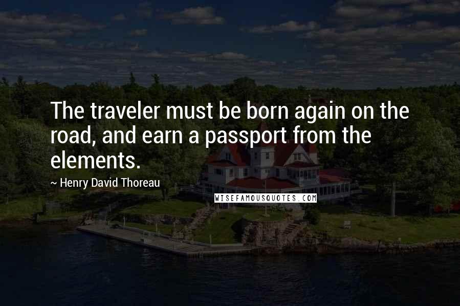 Henry David Thoreau Quotes: The traveler must be born again on the road, and earn a passport from the elements.