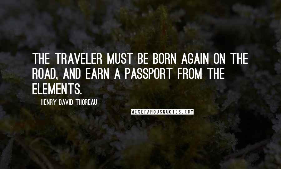 Henry David Thoreau Quotes: The traveler must be born again on the road, and earn a passport from the elements.