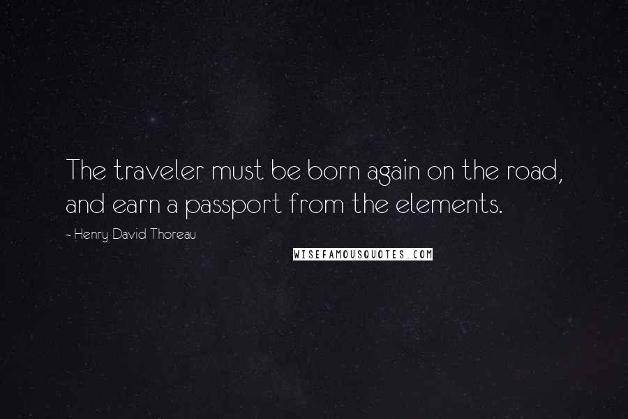 Henry David Thoreau Quotes: The traveler must be born again on the road, and earn a passport from the elements.