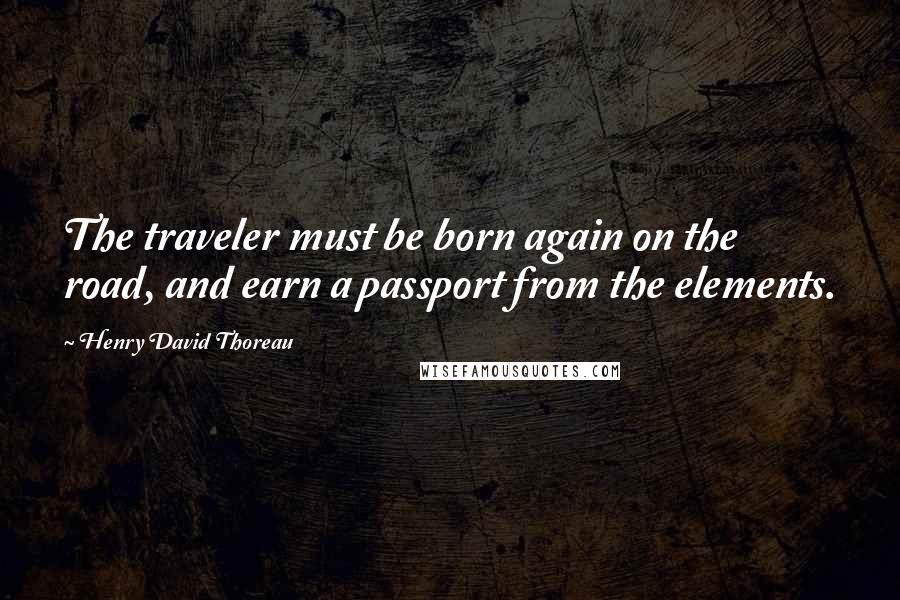 Henry David Thoreau Quotes: The traveler must be born again on the road, and earn a passport from the elements.