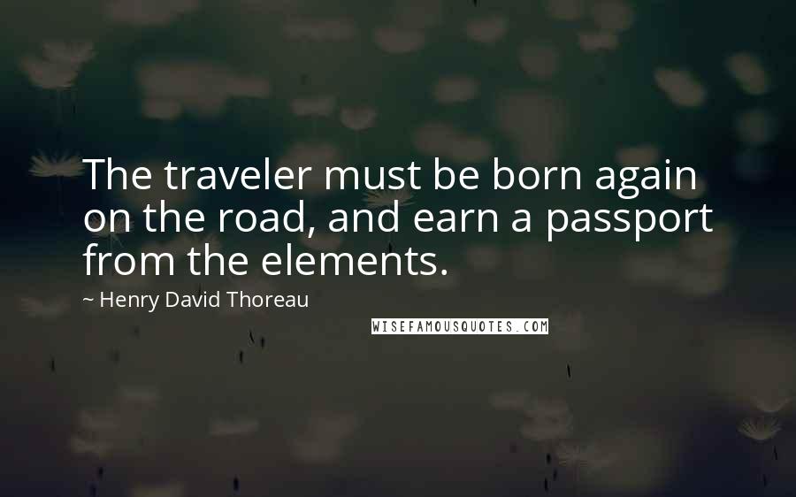 Henry David Thoreau Quotes: The traveler must be born again on the road, and earn a passport from the elements.