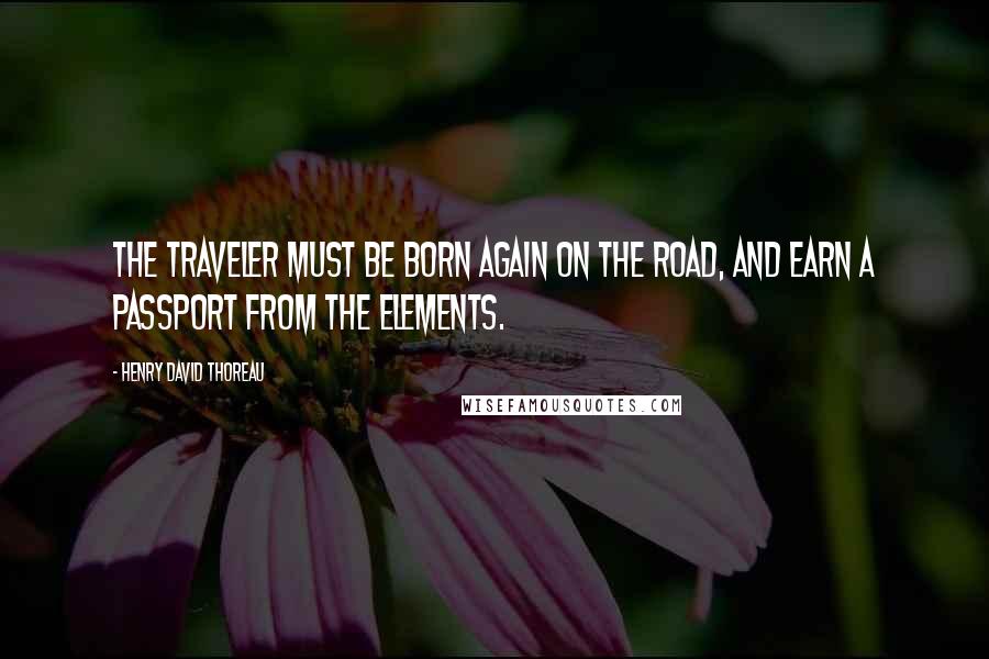 Henry David Thoreau Quotes: The traveler must be born again on the road, and earn a passport from the elements.