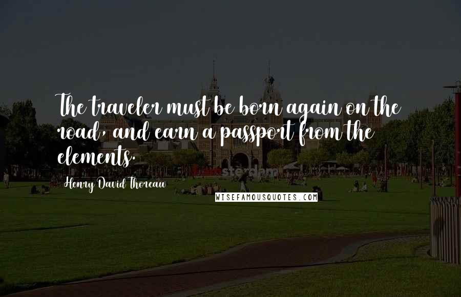 Henry David Thoreau Quotes: The traveler must be born again on the road, and earn a passport from the elements.