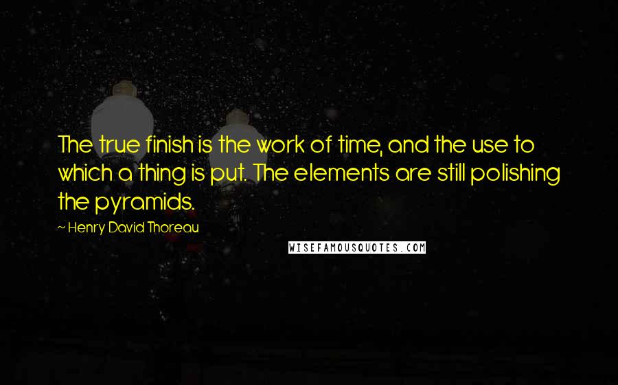 Henry David Thoreau Quotes: The true finish is the work of time, and the use to which a thing is put. The elements are still polishing the pyramids.