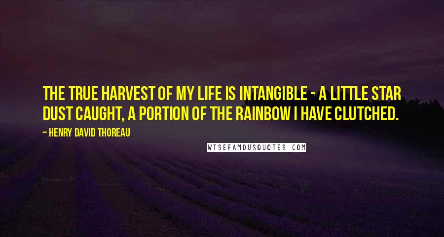 Henry David Thoreau Quotes: The true harvest of my life is intangible - a little star dust caught, a portion of the rainbow I have clutched.