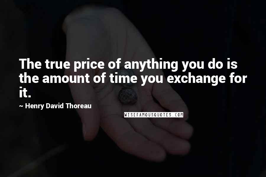 Henry David Thoreau Quotes: The true price of anything you do is the amount of time you exchange for it.