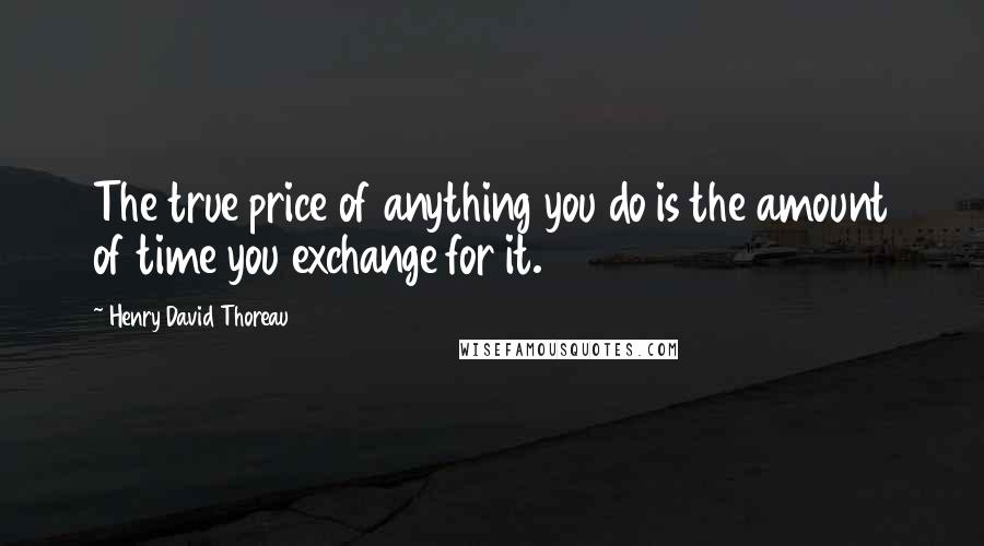 Henry David Thoreau Quotes: The true price of anything you do is the amount of time you exchange for it.