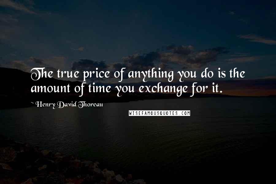 Henry David Thoreau Quotes: The true price of anything you do is the amount of time you exchange for it.