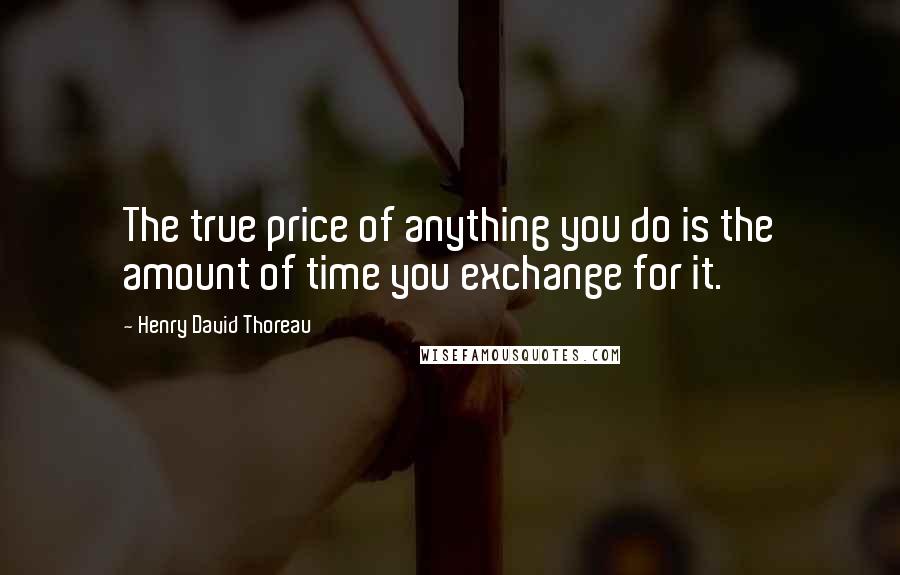Henry David Thoreau Quotes: The true price of anything you do is the amount of time you exchange for it.