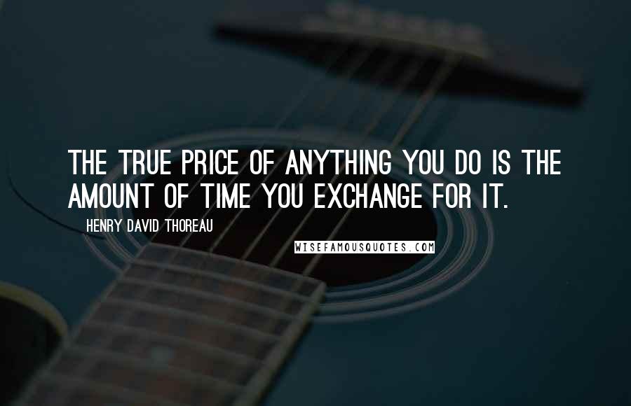 Henry David Thoreau Quotes: The true price of anything you do is the amount of time you exchange for it.