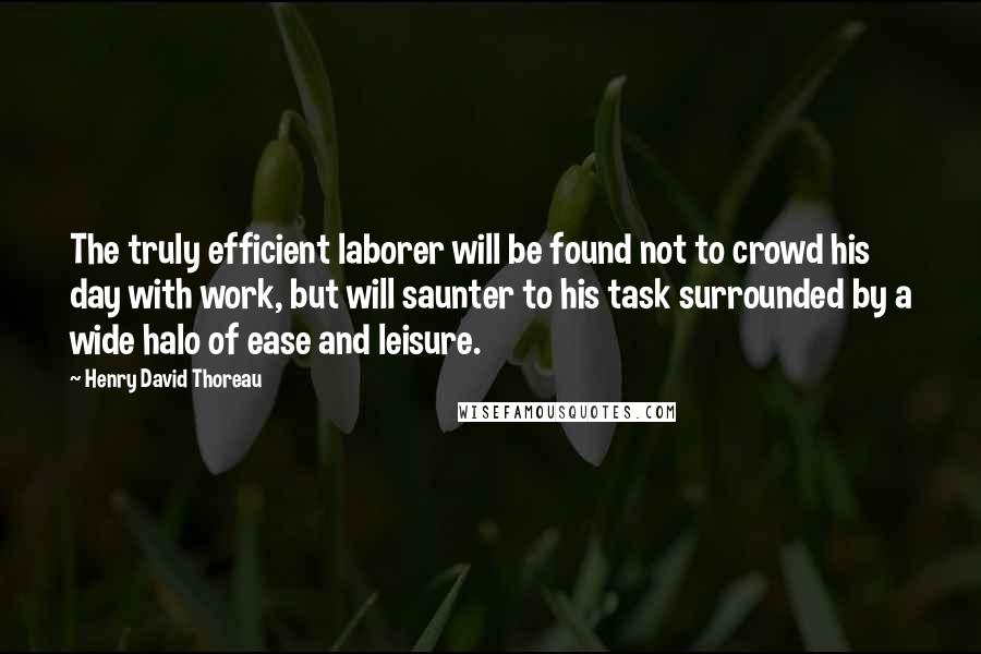 Henry David Thoreau Quotes: The truly efficient laborer will be found not to crowd his day with work, but will saunter to his task surrounded by a wide halo of ease and leisure.