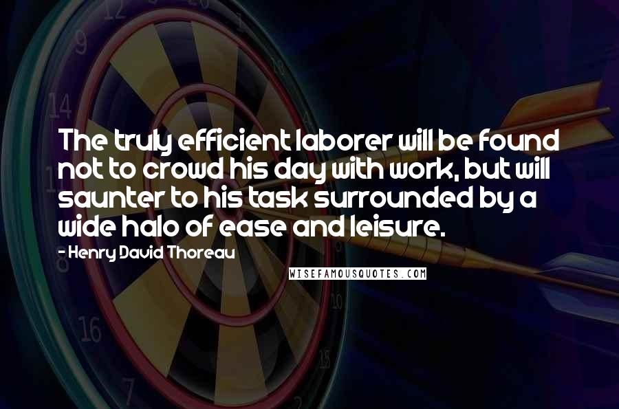 Henry David Thoreau Quotes: The truly efficient laborer will be found not to crowd his day with work, but will saunter to his task surrounded by a wide halo of ease and leisure.