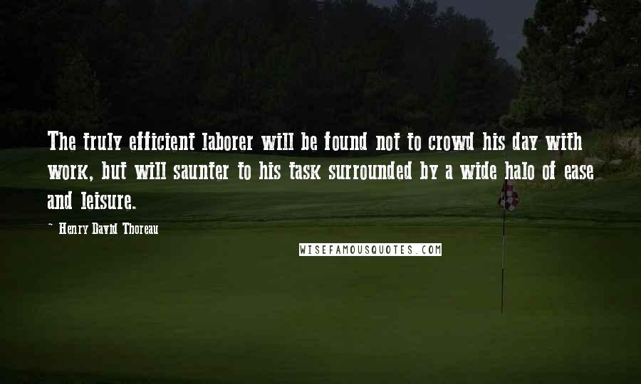 Henry David Thoreau Quotes: The truly efficient laborer will be found not to crowd his day with work, but will saunter to his task surrounded by a wide halo of ease and leisure.