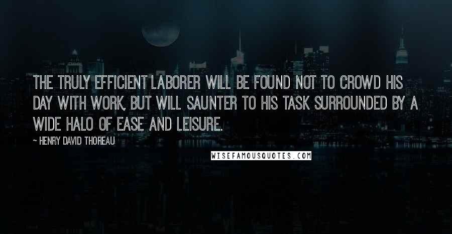 Henry David Thoreau Quotes: The truly efficient laborer will be found not to crowd his day with work, but will saunter to his task surrounded by a wide halo of ease and leisure.