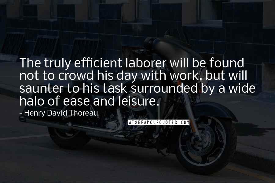 Henry David Thoreau Quotes: The truly efficient laborer will be found not to crowd his day with work, but will saunter to his task surrounded by a wide halo of ease and leisure.