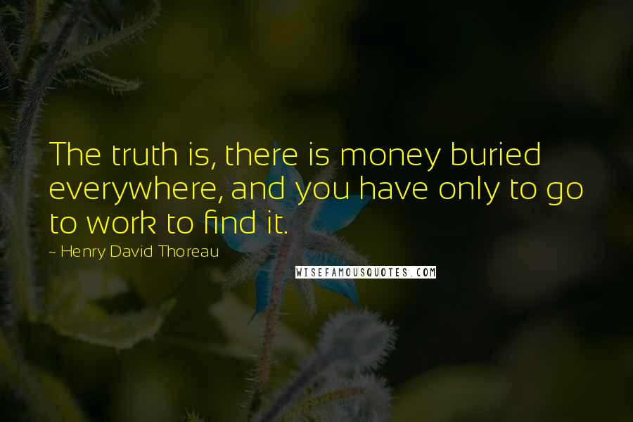 Henry David Thoreau Quotes: The truth is, there is money buried everywhere, and you have only to go to work to find it.