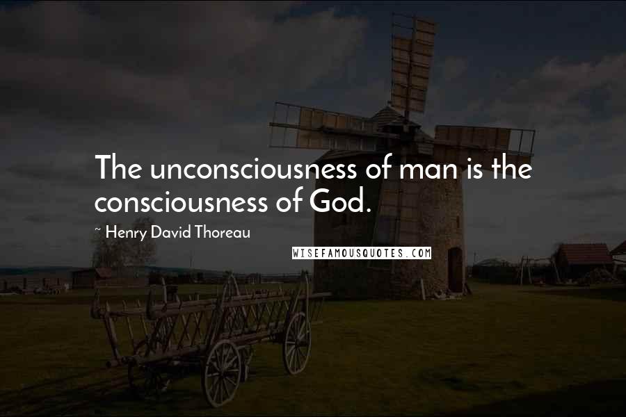 Henry David Thoreau Quotes: The unconsciousness of man is the consciousness of God.