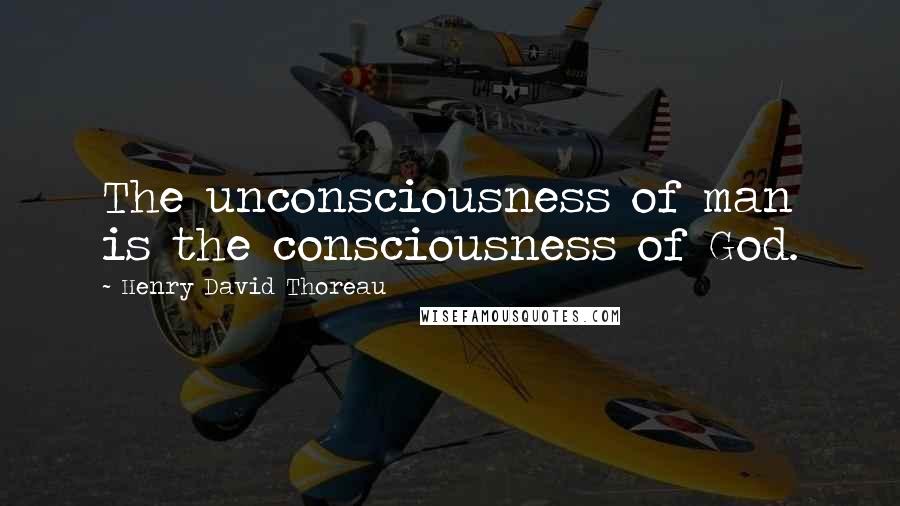 Henry David Thoreau Quotes: The unconsciousness of man is the consciousness of God.