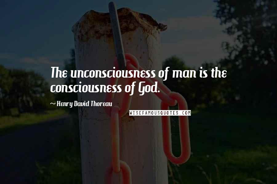 Henry David Thoreau Quotes: The unconsciousness of man is the consciousness of God.