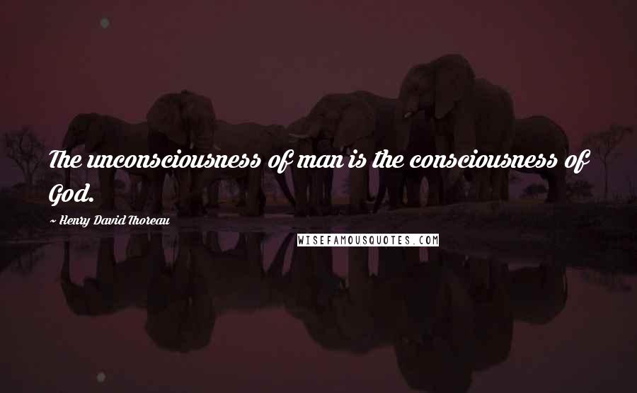 Henry David Thoreau Quotes: The unconsciousness of man is the consciousness of God.