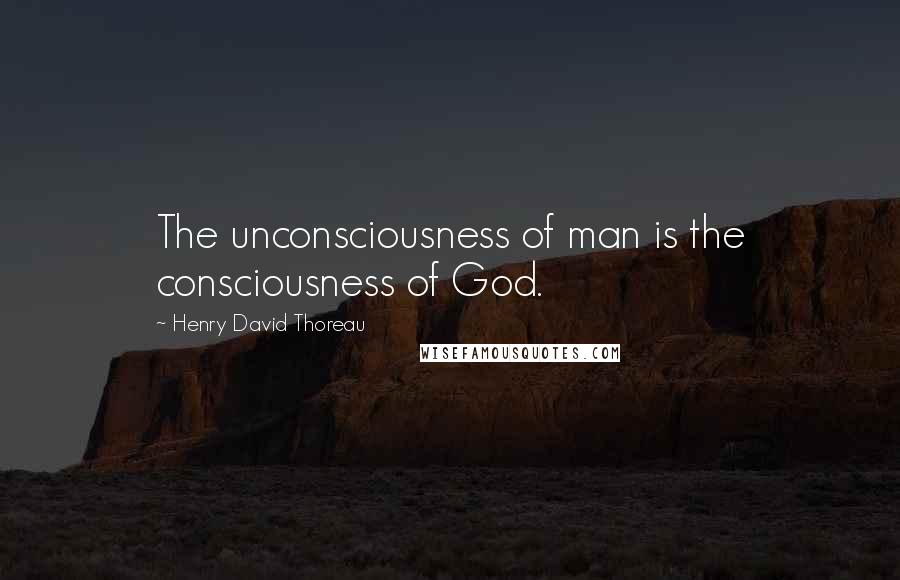 Henry David Thoreau Quotes: The unconsciousness of man is the consciousness of God.