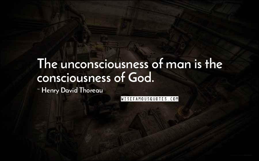 Henry David Thoreau Quotes: The unconsciousness of man is the consciousness of God.