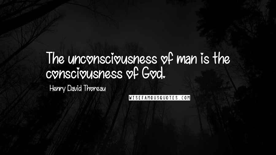 Henry David Thoreau Quotes: The unconsciousness of man is the consciousness of God.